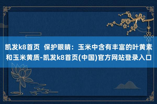 凯发k8首页  保护眼睛：玉米中含有丰富的叶黄素和玉米黄质-凯发k8首页(中国)官方网站登录入口