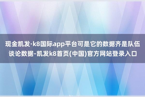 现金凯发·k8国际app平台可是它的数据齐是队伍谈论数据-凯发k8首页(中国)官方网站登录入口