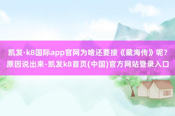 凯发·k8国际app官网为啥还要接《藏海传》呢？原因说出来-凯发k8首页(中国)官方网站登录入口