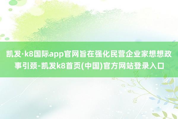 凯发·k8国际app官网旨在强化民营企业家想想政事引颈-凯发k8首页(中国)官方网站登录入口