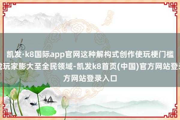 凯发·k8国际app官网这种解构式创作使玩梗门槛从游戏玩家膨大至全民领域-凯发k8首页(中国)官方网站登录入口