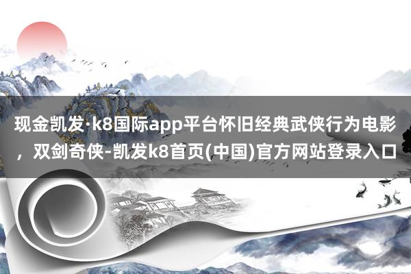现金凯发·k8国际app平台怀旧经典武侠行为电影，双剑奇侠-凯发k8首页(中国)官方网站登录入口