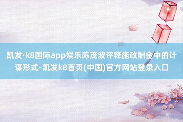 凯发·k8国际app娱乐陈茂波评释施政酬金中的计谋形式-凯发k8首页(中国)官方网站登录入口
