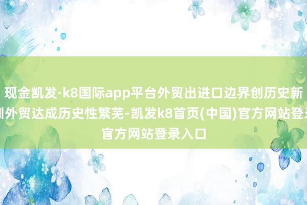 现金凯发·k8国际app平台外贸出进口边界创历史新高　　深圳外贸达成历史性繁芜-凯发k8首页(中国)官方网站登录入口