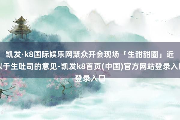 凯发·k8国际娱乐网聚众开会现场「生甜甜圈」近似于生吐司的意见-凯发k8首页(中国)官方网站登录入口