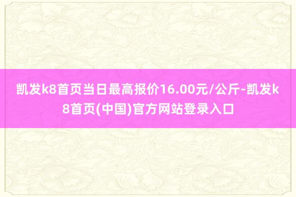 凯发k8首页当日最高报价16.00元/公斤-凯发k8首页(中国)官方网站登录入口