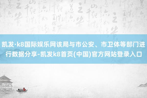 凯发·k8国际娱乐网该局与市公安、市卫体等部门进行数据分享-凯发k8首页(中国)官方网站登录入口