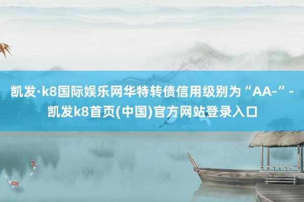 凯发·k8国际娱乐网华特转债信用级别为“AA-”-凯发k8首页(中国)官方网站登录入口