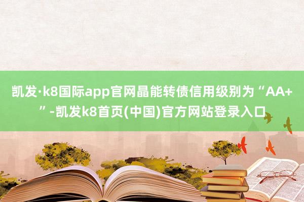 凯发·k8国际app官网晶能转债信用级别为“AA+”-凯发k8首页(中国)官方网站登录入口