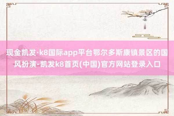 现金凯发·k8国际app平台鄂尔多斯康镇景区的国风扮演-凯发k8首页(中国)官方网站登录入口