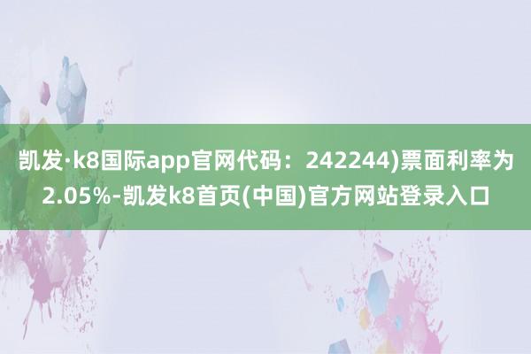 凯发·k8国际app官网代码：242244)票面利率为2.05%-凯发k8首页(中国)官方网站登录入口
