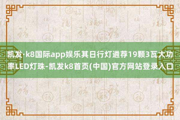 凯发·k8国际app娱乐其日行灯遴荐19颗3瓦大功率LED灯珠-凯发k8首页(中国)官方网站登录入口