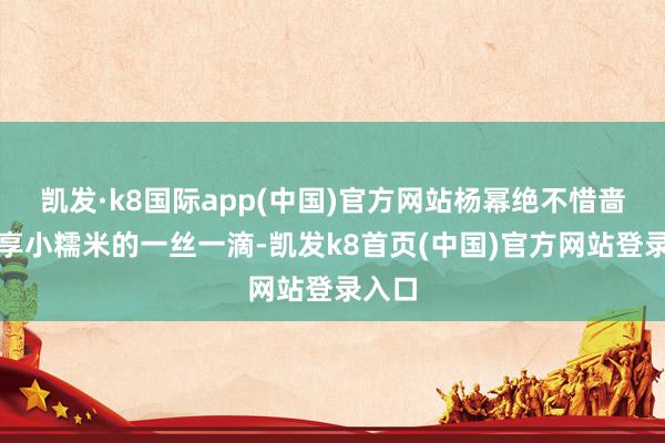 凯发·k8国际app(中国)官方网站杨幂绝不惜啬地共享小糯米的一丝一滴-凯发k8首页(中国)官方网站登录入口