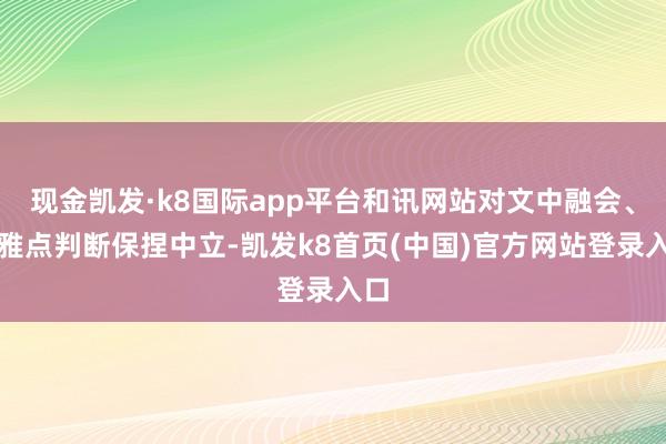 现金凯发·k8国际app平台和讯网站对文中融会、不雅点判断保捏中立-凯发k8首页(中国)官方网站登录入口