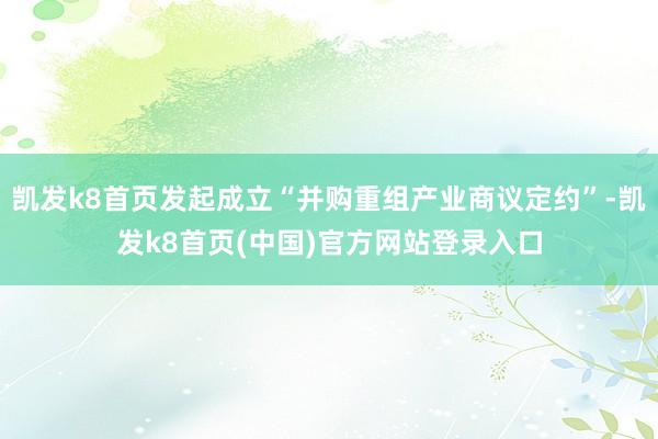 凯发k8首页发起成立“并购重组产业商议定约”-凯发k8首页(中国)官方网站登录入口