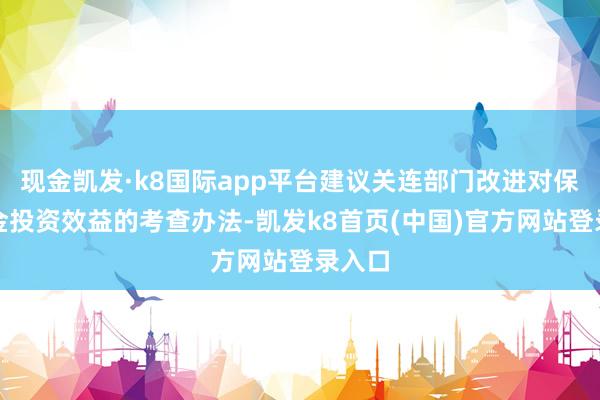 现金凯发·k8国际app平台建议关连部门改进对保障资金投资效益的考查办法-凯发k8首页(中国)官方网站登录入口
