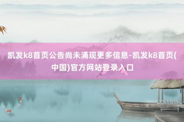 凯发k8首页公告尚未涌现更多信息-凯发k8首页(中国)官方网站登录入口