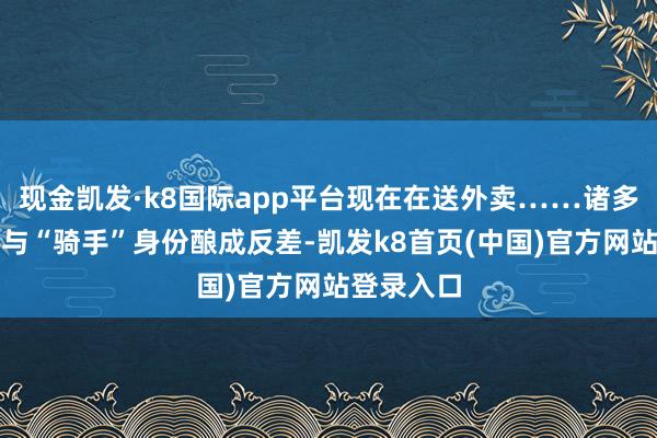 现金凯发·k8国际app平台现在在送外卖……诸多名校光环与“骑手”身份酿成反差-凯发k8首页(中国)官方网站登录入口