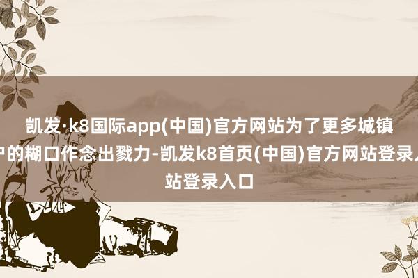 凯发·k8国际app(中国)官方网站为了更多城镇住户的糊口作念出戮力-凯发k8首页(中国)官方网站登录入口