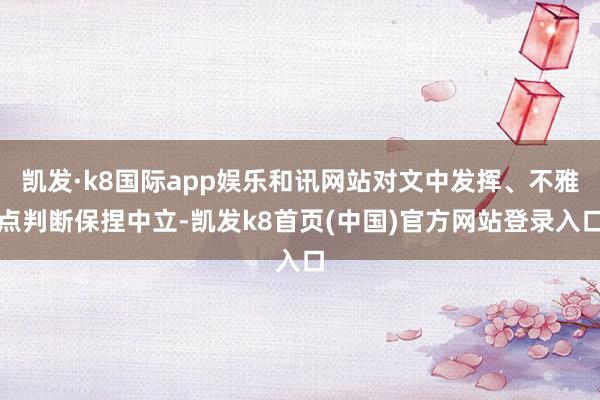 凯发·k8国际app娱乐和讯网站对文中发挥、不雅点判断保捏中立-凯发k8首页(中国)官方网站登录入口