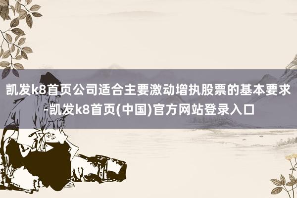 凯发k8首页公司适合主要激动增执股票的基本要求-凯发k8首页(中国)官方网站登录入口