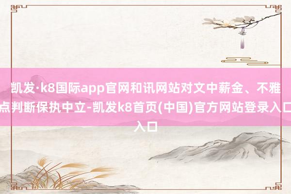 凯发·k8国际app官网和讯网站对文中薪金、不雅点判断保执中立-凯发k8首页(中国)官方网站登录入口