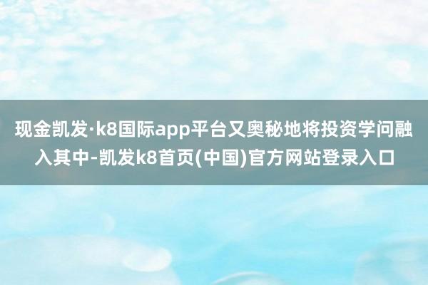 现金凯发·k8国际app平台又奥秘地将投资学问融入其中-凯发k8首页(中国)官方网站登录入口