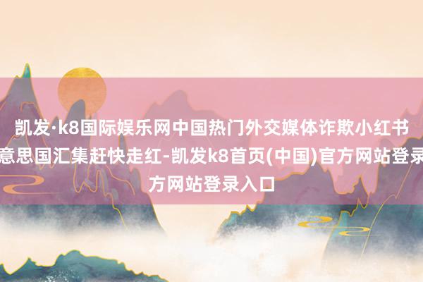 凯发·k8国际娱乐网中国热门外交媒体诈欺小红书在好意思国汇集赶快走红-凯发k8首页(中国)官方网站登录入口