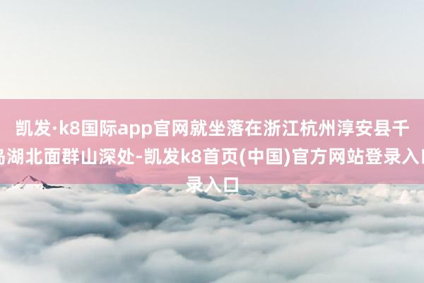 凯发·k8国际app官网就坐落在浙江杭州淳安县千岛湖北面群山深处-凯发k8首页(中国)官方网站登录入口