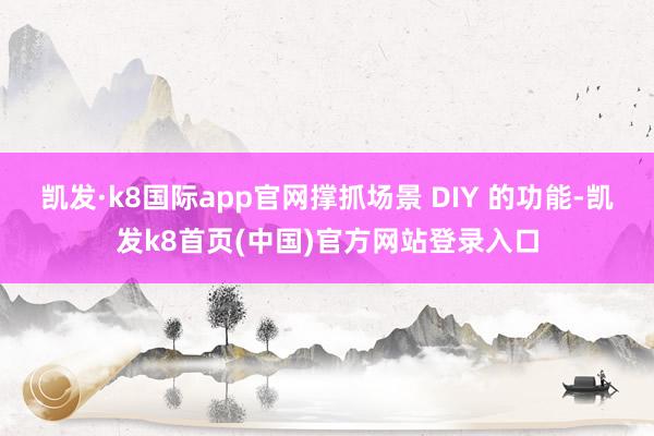 凯发·k8国际app官网撑抓场景 DIY 的功能-凯发k8首页(中国)官方网站登录入口