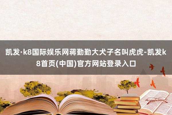 凯发·k8国际娱乐网蒋勤勤大犬子名叫虎虎-凯发k8首页(中国)官方网站登录入口