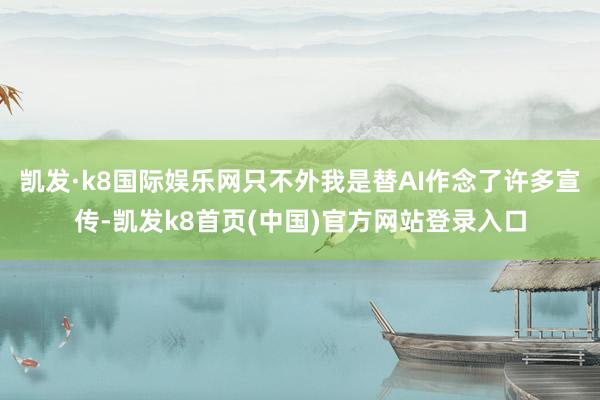 凯发·k8国际娱乐网只不外我是替AI作念了许多宣传-凯发k8首页(中国)官方网站登录入口