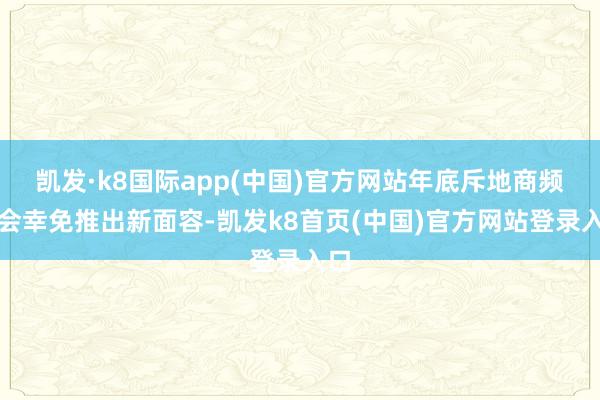 凯发·k8国际app(中国)官方网站年底斥地商频繁会幸免推出新面容-凯发k8首页(中国)官方网站登录入口