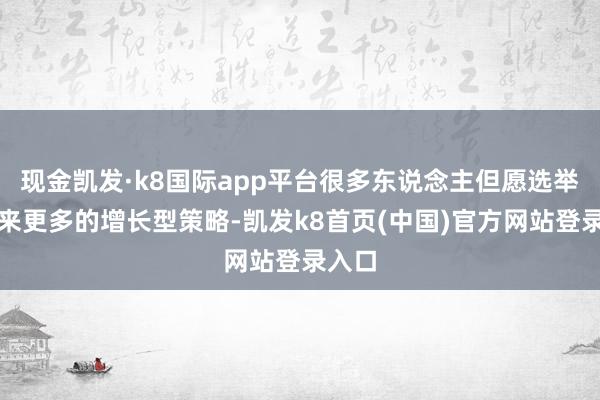 现金凯发·k8国际app平台很多东说念主但愿选举将带来更多的增长型策略-凯发k8首页(中国)官方网站登录入口
