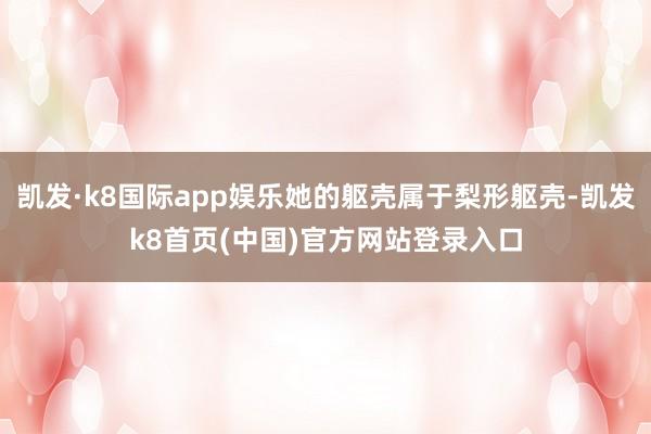 凯发·k8国际app娱乐她的躯壳属于梨形躯壳-凯发k8首页(中国)官方网站登录入口