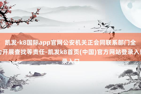 凯发·k8国际app官网公安机关正会同联系部门全力开展查找等责任-凯发k8首页(中国)官方网站登录入口