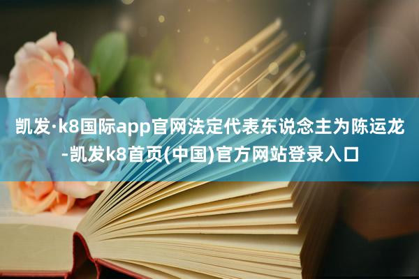 凯发·k8国际app官网法定代表东说念主为陈运龙-凯发k8首页(中国)官方网站登录入口