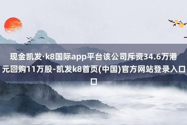 现金凯发·k8国际app平台该公司斥资34.6万港元回购11万股-凯发k8首页(中国)官方网站登录入口