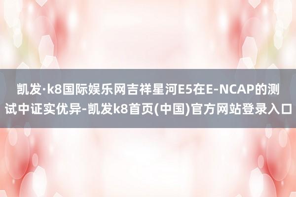 凯发·k8国际娱乐网吉祥星河E5在E-NCAP的测试中证实优异-凯发k8首页(中国)官方网站登录入口