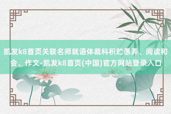 凯发k8首页关联名师就语体裁科积贮愚弄、阅读和会、作文-凯发k8首页(中国)官方网站登录入口