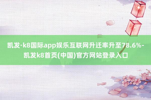 凯发·k8国际app娱乐互联网升迁率升至78.6%-凯发k8首页(中国)官方网站登录入口