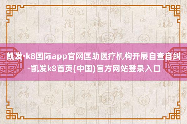 凯发·k8国际app官网匡助医疗机构开展自查自纠-凯发k8首页(中国)官方网站登录入口