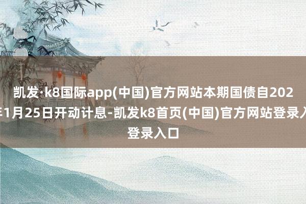 凯发·k8国际app(中国)官方网站本期国债自2025年1月25日开动计息-凯发k8首页(中国)官方网站登录入口