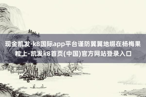 现金凯发·k8国际app平台谨防翼翼地缀在杨梅果粒上-凯发k8首页(中国)官方网站登录入口