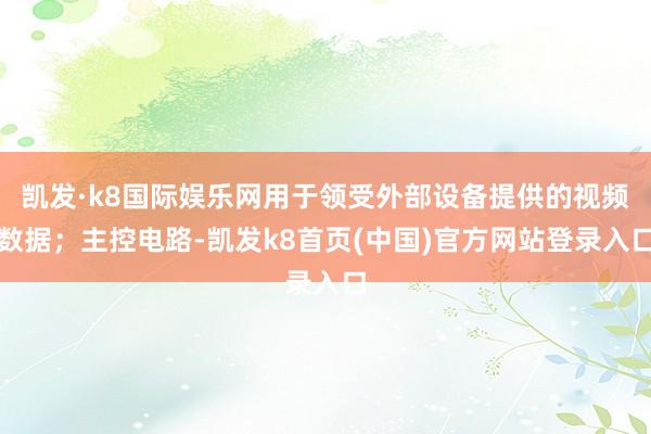 凯发·k8国际娱乐网用于领受外部设备提供的视频数据；主控电路-凯发k8首页(中国)官方网站登录入口