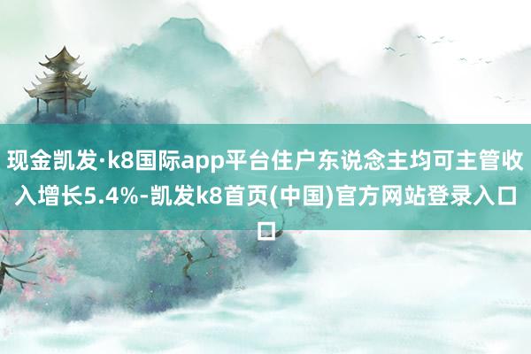 现金凯发·k8国际app平台住户东说念主均可主管收入增长5.4%-凯发k8首页(中国)官方网站登录入口
