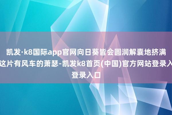 凯发·k8国际app官网向日葵皆会圆润解囊地挤满了这片有风车的萧瑟-凯发k8首页(中国)官方网站登录入口