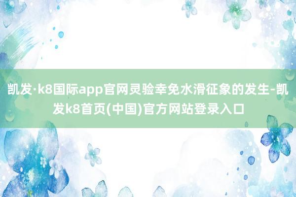 凯发·k8国际app官网灵验幸免水滑征象的发生-凯发k8首页(中国)官方网站登录入口