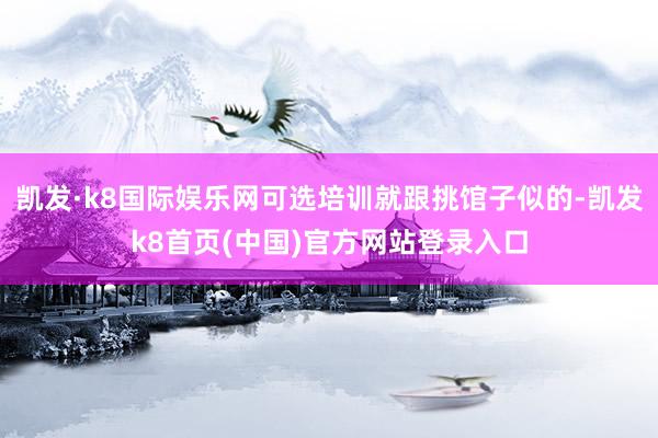 凯发·k8国际娱乐网可选培训就跟挑馆子似的-凯发k8首页(中国)官方网站登录入口