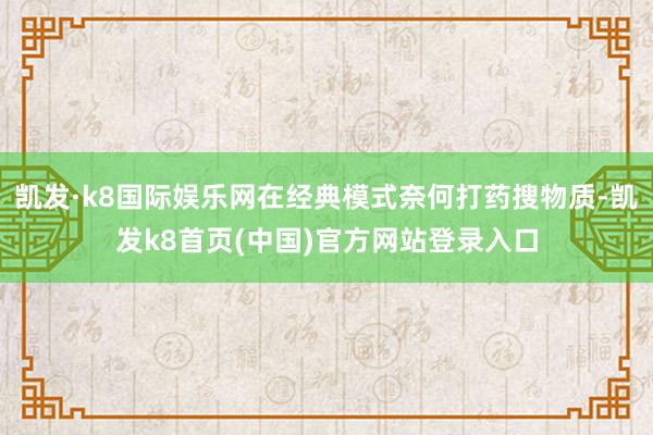 凯发·k8国际娱乐网在经典模式奈何打药搜物质-凯发k8首页(中国)官方网站登录入口